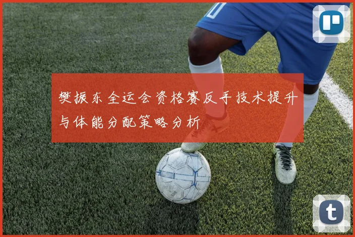 樊振东全运会资格赛反手技术提升与体能分配策略分析